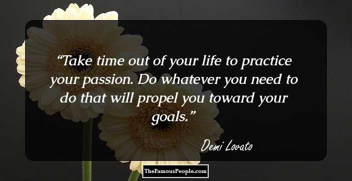 Take time out of your life to practice your passion. Do whatever you need to do that will propel you toward your goals.