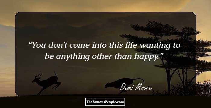 You don't come into this life wanting to be anything other than happy.