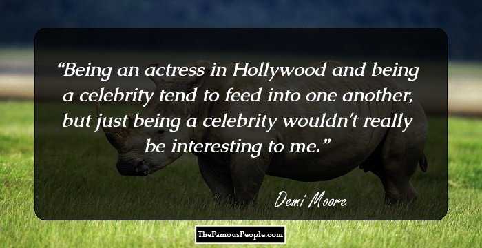 Being an actress in Hollywood and being a celebrity tend to feed into one another, but just being a celebrity wouldn't really be interesting to me.