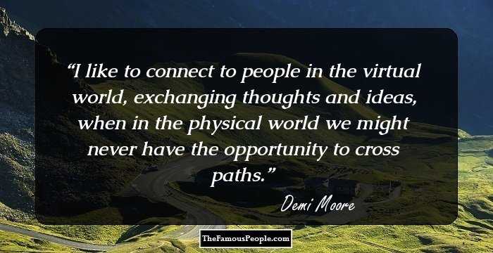I like to connect to people in the virtual world, exchanging thoughts and ideas, when in the physical world we might never have the opportunity to cross paths.