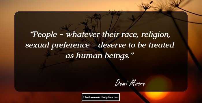 People - whatever their race, religion, sexual preference - deserve to be treated as human beings.