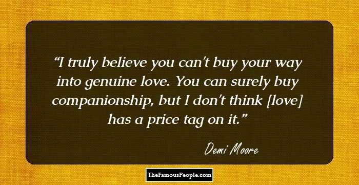 I truly believe you can't buy your way into genuine love. You can surely buy companionship, but I don't think [love] has a price tag on it.