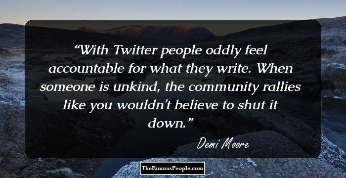 With Twitter people oddly feel accountable for what they write. When someone is unkind, the community rallies like you wouldn't believe to shut it down.