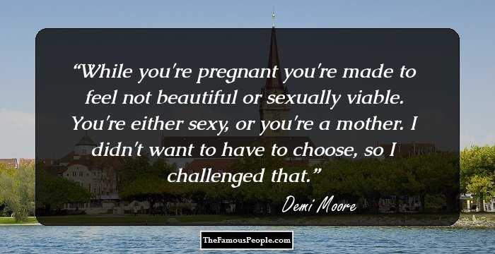 While you're pregnant you're made to feel not beautiful or sexually viable. You're either sexy, or you're a mother. I didn't want to have to choose, so I challenged that.