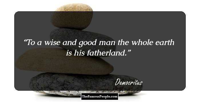 To a wise and good man the whole earth is his fatherland.