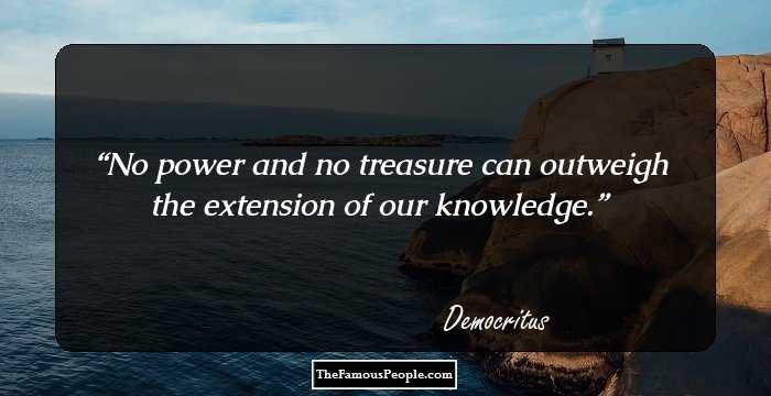 No power and no treasure can outweigh the extension of our knowledge.