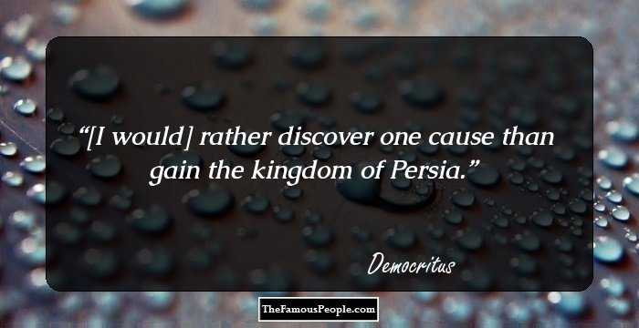 [I would] rather discover one cause than gain the kingdom of Persia.