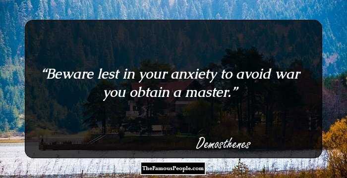 Beware lest in your anxiety to avoid war you obtain a master.