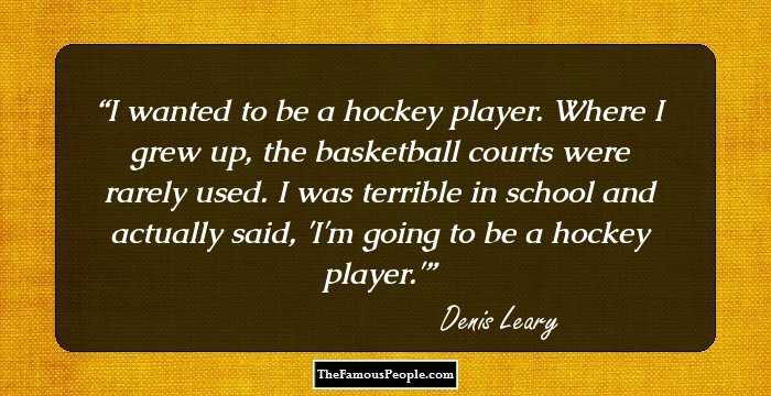 I wanted to be a hockey player. Where I grew up, the basketball courts were rarely used. I was terrible in school and actually said, 'I'm going to be a hockey player.'