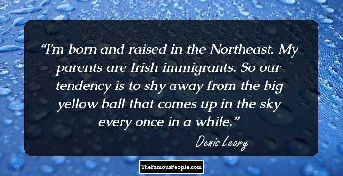 I'm born and raised in the Northeast. My parents are Irish immigrants. So our tendency is to shy away from the big yellow ball that comes up in the sky every once in a while.