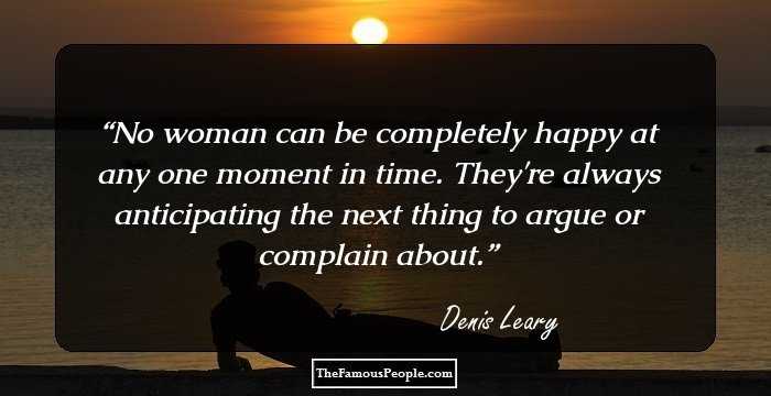 No woman can be completely happy at any one moment in time. They're always anticipating the next thing to argue or complain about.