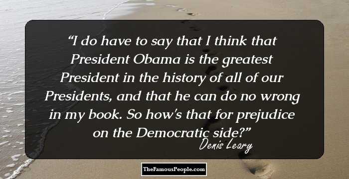 I do have to say that I think that President Obama is the greatest President in the history of all of our Presidents, and that he can do no wrong in my book. So how's that for prejudice on the Democratic side?