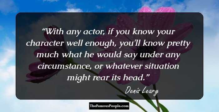 With any actor, if you know your character well enough, you'll know pretty much what he would say under any circumstance, or whatever situation might rear its head.