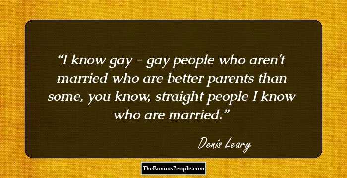 I know gay - gay people who aren't married who are better parents than some, you know, straight people I know who are married.