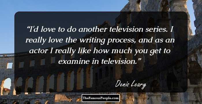 I'd love to do another television series. I really love the writing process, and as an actor I really like how much you get to examine in television.