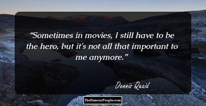Sometimes in movies, I still have to be the hero, but it's not all that important to me anymore.