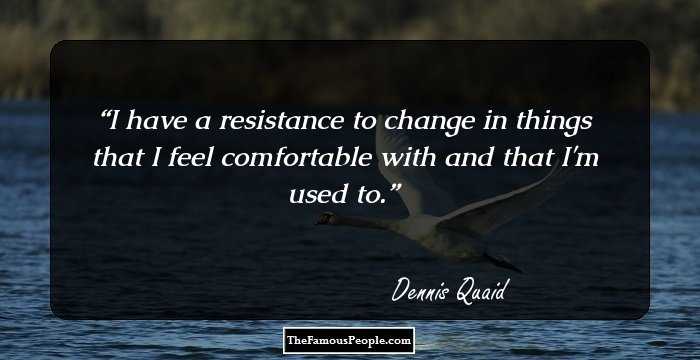 I have a resistance to change in things that I feel comfortable with and that I'm used to.