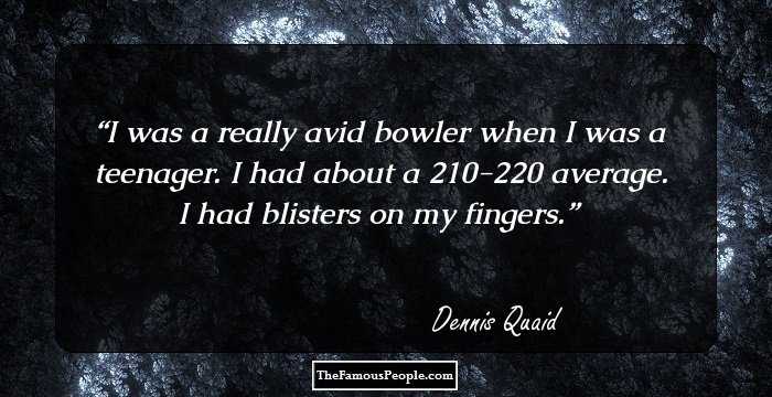 I was a really avid bowler when I was a teenager. I had about a 210-220 average. I had blisters on my fingers.