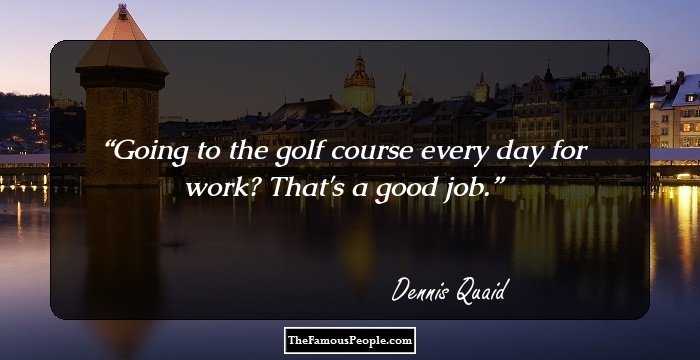 Going to the golf course every day for work? That's a good job.