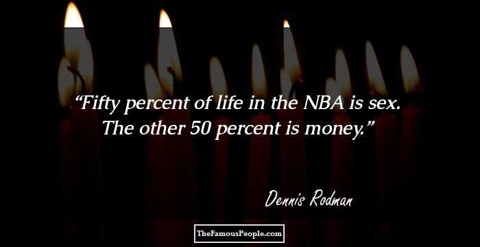 Fifty percent of life in the NBA is sex. The other 50 percent is money.
