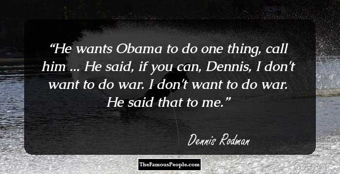 He wants Obama to do one thing, call him ... He said, if you can, Dennis, I don't want to do war. I don't want to do war. He said that to me.