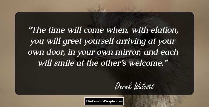 The time will come
when, with elation,
you will greet yourself arriving
at your own door, in your own mirror,
and each will smile at the other’s welcome.