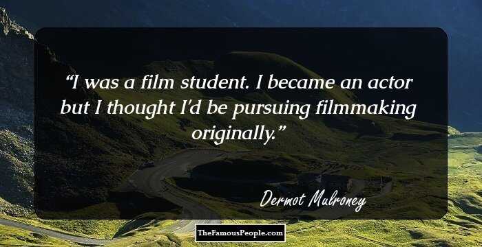 I was a film student. I became an actor but I thought I'd be pursuing filmmaking originally.
