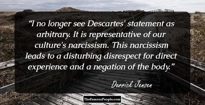 I no longer see Descartes' statement as arbitrary. It is representative of our culture's narcissism. This narcissism leads to a disturbing disrespect for direct experience and a negation of the body.