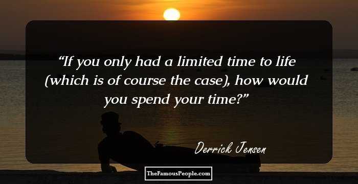 If you only had a limited time to life (which is of course the case), how would you spend your time?