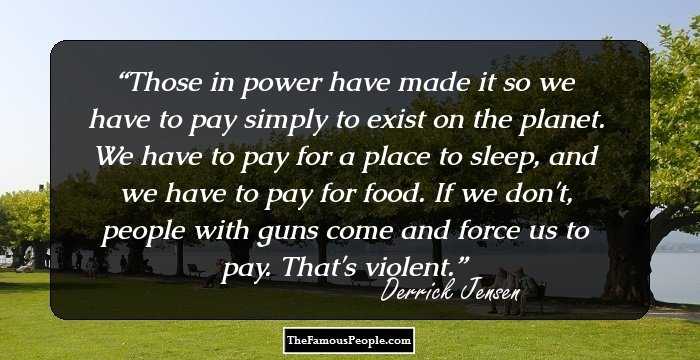 Those in power have made it so we have to pay simply to exist on the planet. We have to pay for a place to sleep, and we have to pay for food. If we don't, people with guns come and force us to pay. That's violent.