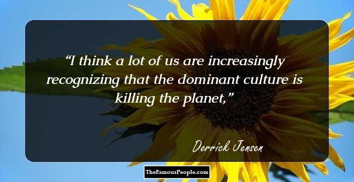 I think a lot of us are increasingly recognizing that the dominant culture is killing the planet,