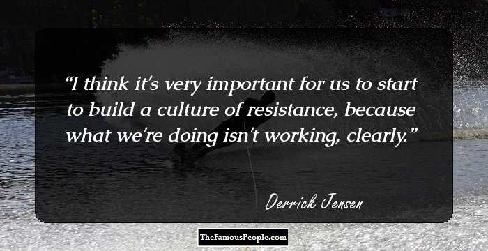 I think it's very important for us to start to build a culture of resistance, because what we're doing isn't working, clearly.