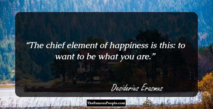 The chief element of happiness is this: to want to be what you are.