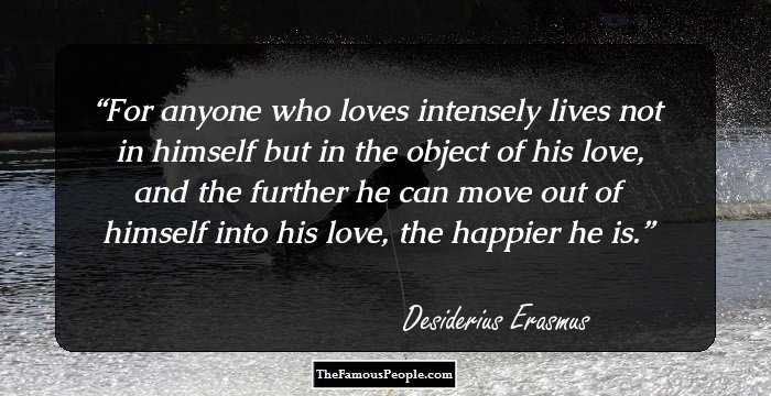 For anyone who loves intensely lives not in himself but in the object of his love, and the further he can move out of himself into his love, the happier he is.
