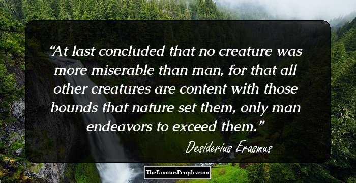 At last concluded that no creature was more miserable than man, for that all other creatures are content with those bounds that nature set them, only man endeavors to exceed them.