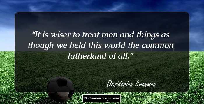 It is wiser to treat men and things as though we held this world the common fatherland of all.