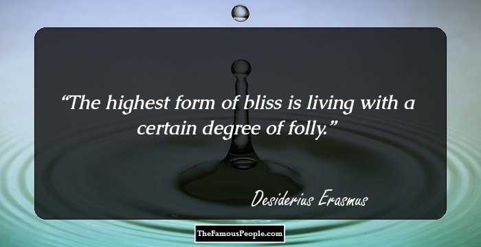 The highest form of bliss is living with a certain degree of folly.