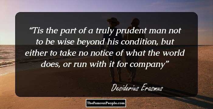 Tis the part of a truly prudent man not to be wise beyond his condition, but either to take no notice of what the world does, or run with it for company