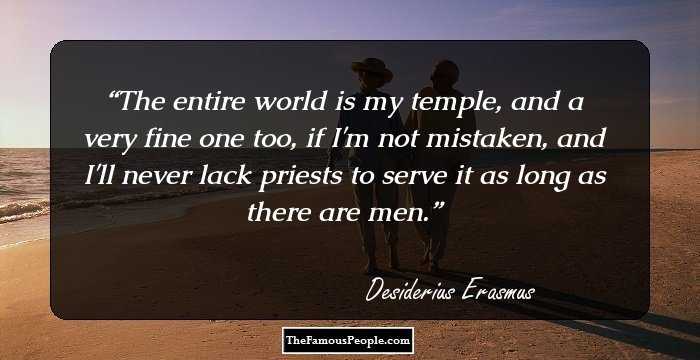 The entire world is my temple, and a very fine one too, if I'm not mistaken, and I'll never lack priests to serve it as long as there are men.