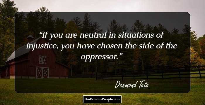 If you are neutral in situations of injustice, you have chosen the side of the oppressor.