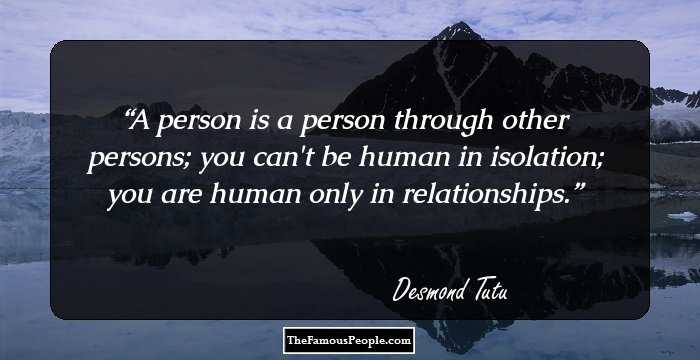 A person is a person through other persons; you can't be human in isolation; you are human only in relationships.