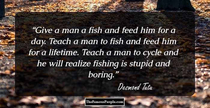 Give a man a fish and feed him for a day. Teach a man to fish and feed him for a lifetime. Teach a man to cycle and he will realize fishing is stupid and boring.