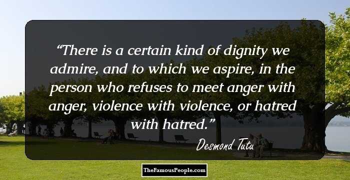 There is a certain kind of dignity we admire, and to which we aspire, in the person who refuses to meet anger with anger, violence with violence, or hatred with hatred.