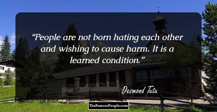 People are not born hating each other and wishing to cause harm. It is a learned condition.