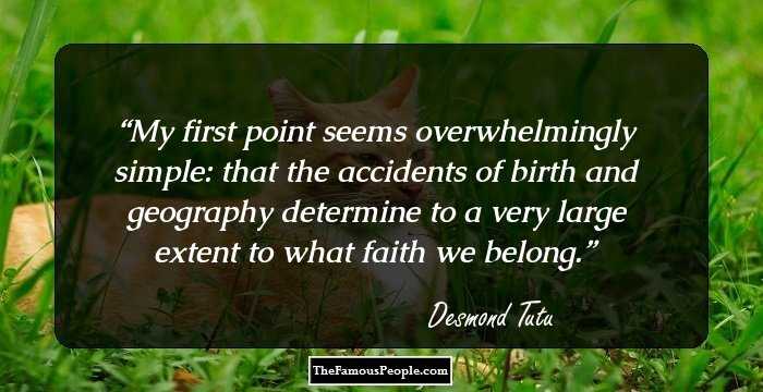 My first point seems overwhelmingly simple: that the accidents of birth and geography determine to a very large extent to what faith we belong.