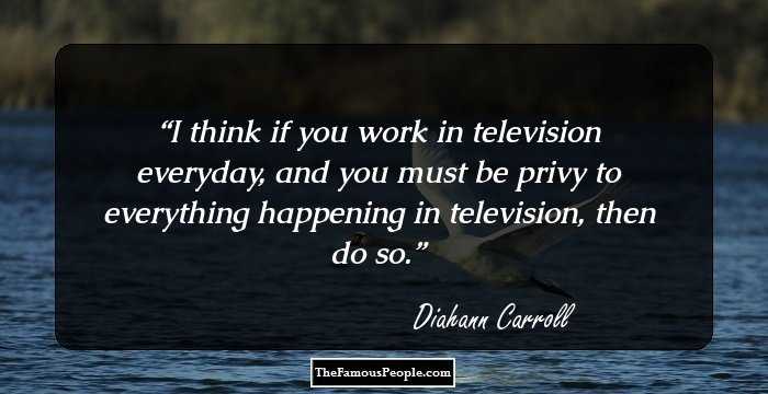 I think if you work in television everyday, and you must be privy to everything happening in television, then do so.
