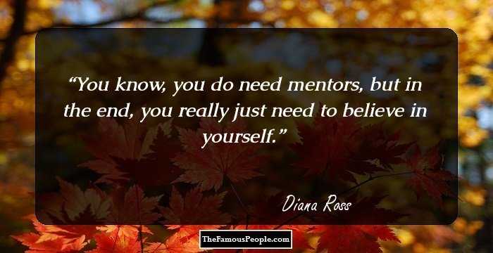 You know, you do need mentors, but in the end, you really just need to believe in yourself.