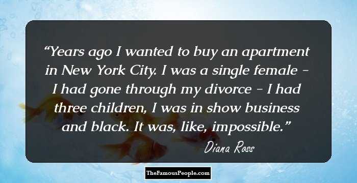 Years ago I wanted to buy an apartment in New York City. I was a single female - I had gone through my divorce - I had three children, I was in show business and black. It was, like, impossible.