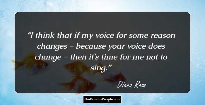 I think that if my voice for some reason changes - because your voice does change - then it's time for me not to sing.