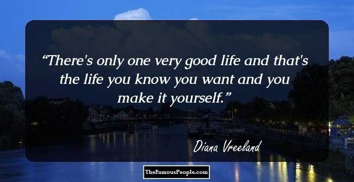 There's only one very good life and that's the life you know you want and you make it yourself.